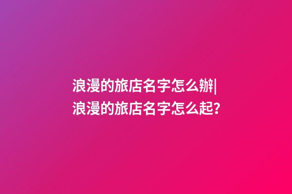 浪漫的旅店名字怎么辦|浪漫的旅店名字怎么起？-第1張-店鋪起名-玄機派
